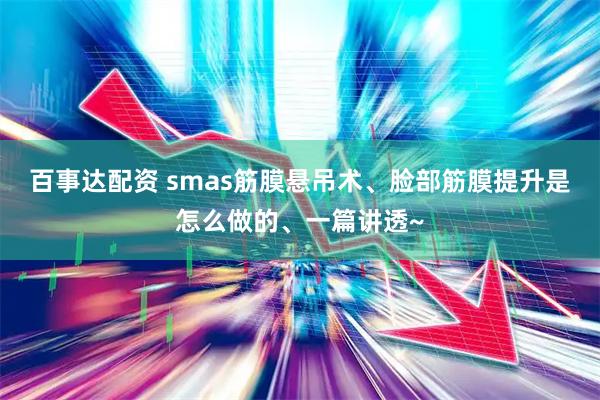 百事达配资 smas筋膜悬吊术、脸部筋膜提升是怎么做的、一篇讲透~