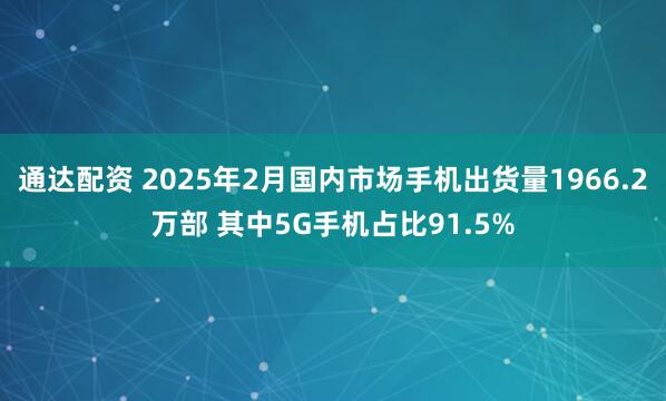 通达配资 2025年2月国内市场手机出货量1966.2万部 其中5G手机占比91.5%