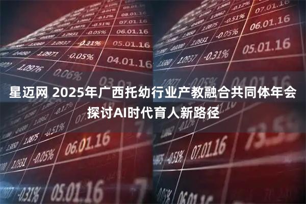 星迈网 2025年广西托幼行业产教融合共同体年会探讨AI时代育人新路径