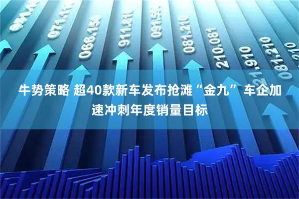牛势策略 超40款新车发布抢滩“金九” 车企加速冲刺年度销量目标