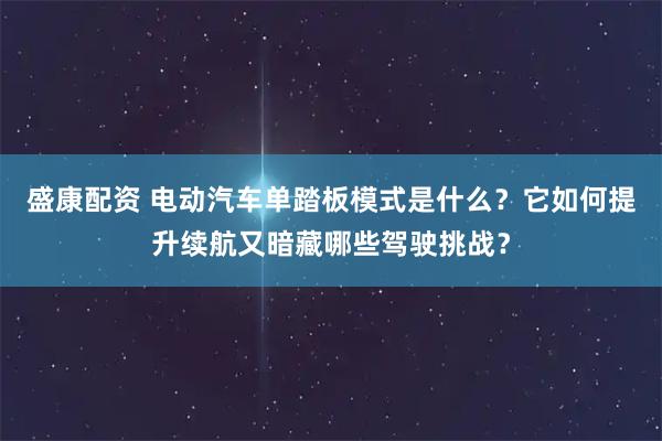 盛康配资 电动汽车单踏板模式是什么？它如何提升续航又暗藏哪些驾驶挑战？