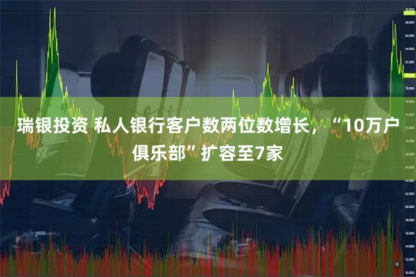 瑞银投资 私人银行客户数两位数增长，“10万户俱乐部”扩容至7家