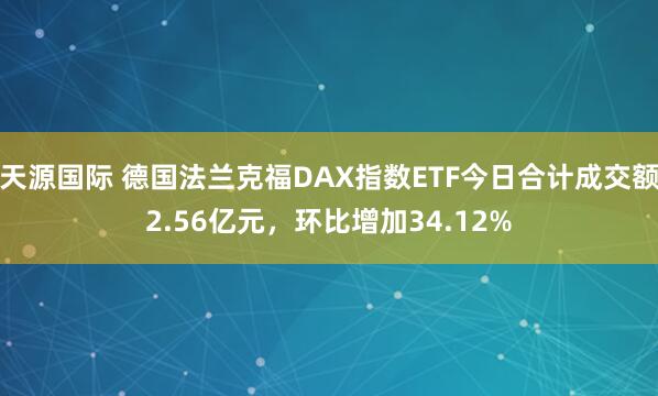 天源国际 德国法兰克福DAX指数ETF今日合计成交额2.56亿元，环比增加34.12%