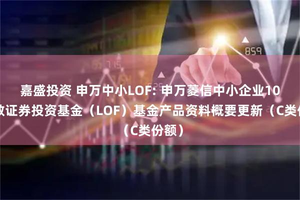嘉盛投资 申万中小LOF: 申万菱信中小企业100指数证券投资基金（LOF）基金产品资料概要更新（C类份额）