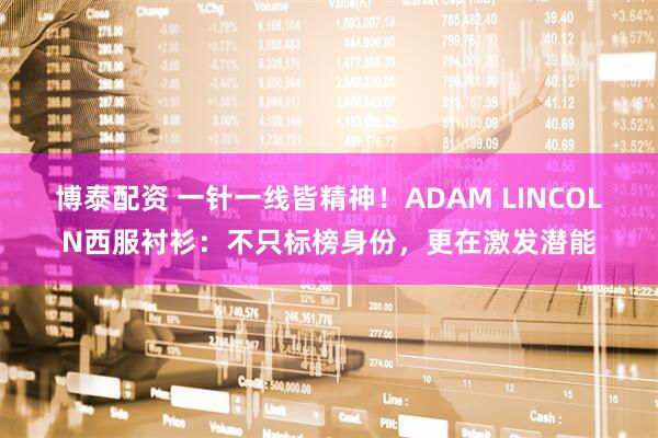 博泰配资 一针一线皆精神！ADAM LINCOLN西服衬衫：不只标榜身份，更在激发潜能