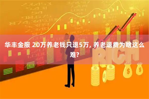 华丰金服 20万养老钱只退5万, 养老退费为啥这么难?