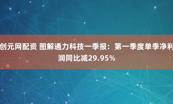 创元网配资 图解通力科技一季报：第一季度单季净利润同比减29.95%
