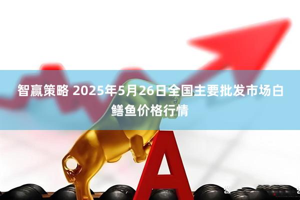 智赢策略 2025年5月26日全国主要批发市场白鳝鱼价格行情