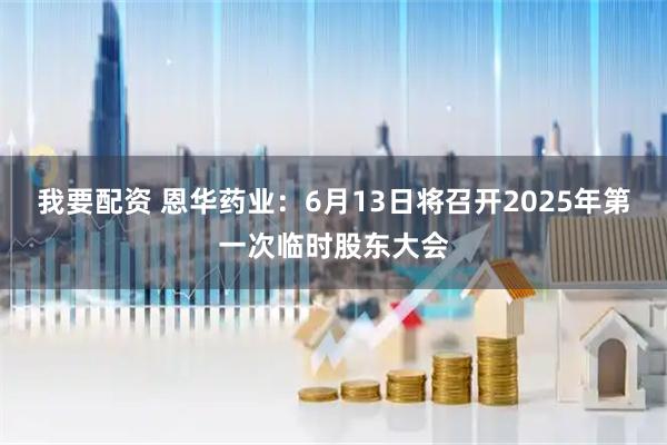 我要配资 恩华药业：6月13日将召开2025年第一次临时股东大会