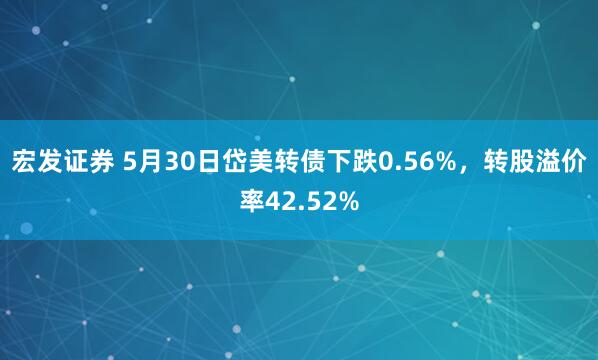 宏发证券 5月30日岱美转债下跌0.56%，转股溢价率42.52%
