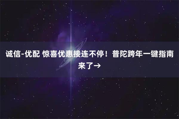 诚信-优配 惊喜优惠接连不停！普陀跨年一键指南来了→