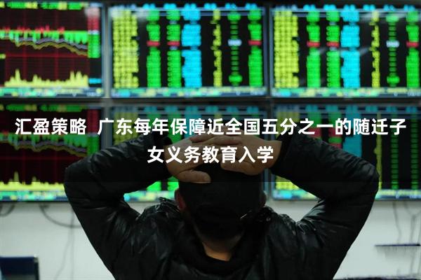 汇盈策略  广东每年保障近全国五分之一的随迁子女义务教育入学