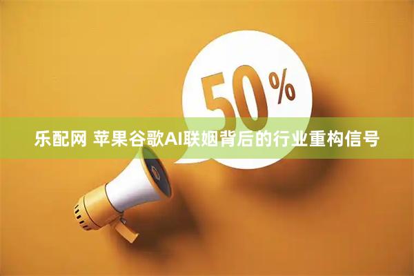 乐配网 苹果谷歌AI联姻背后的行业重构信号