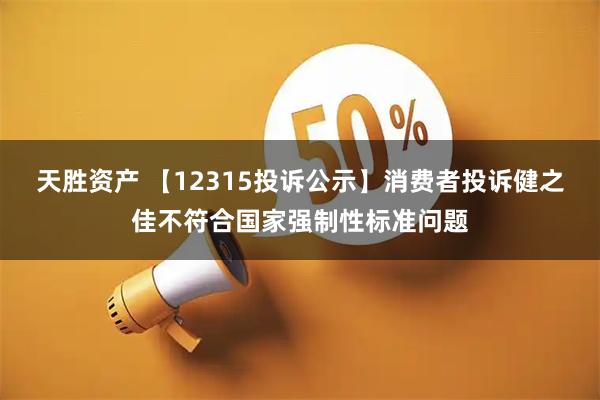 天胜资产 【12315投诉公示】消费者投诉健之佳不符合国家强制性标准问题