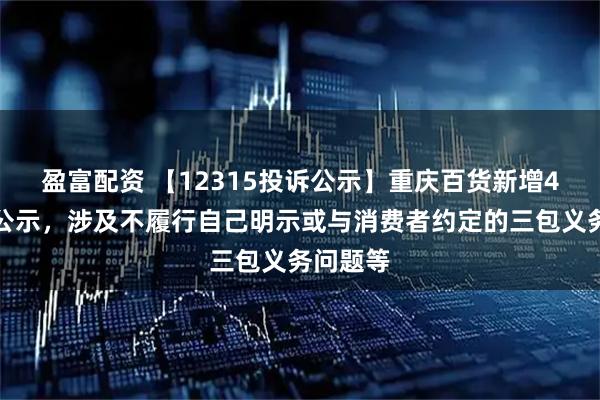 盈富配资 【12315投诉公示】重庆百货新增4件投诉公示，涉及不履行自己明示或与消费者约定的三包义务问题等