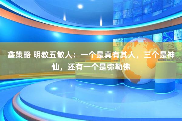 鑫策略 明教五散人：一个是真有其人，三个是神仙，还有一个是弥勒佛