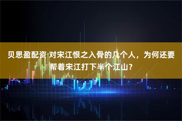 贝思盈配资 对宋江恨之入骨的几个人，为何还要帮着宋江打下半个江山？