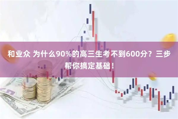 和业众 为什么90%的高三生考不到600分？三步帮你搞定基础！