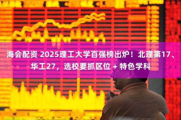 海会配资 2025理工大学百强榜出炉！北理第17、华工27，选校要抓区位 + 特色学科