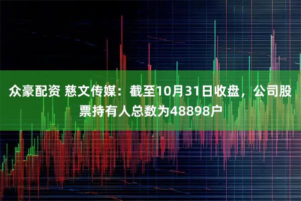 众豪配资 慈文传媒：截至10月31日收盘，公司股票持有人总数为48898户