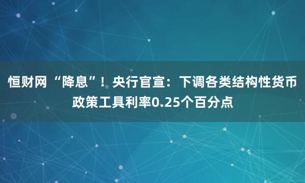 恒财网 “降息”！央行官宣：下调各类结构性货币政策工具利率0.25个百分点
